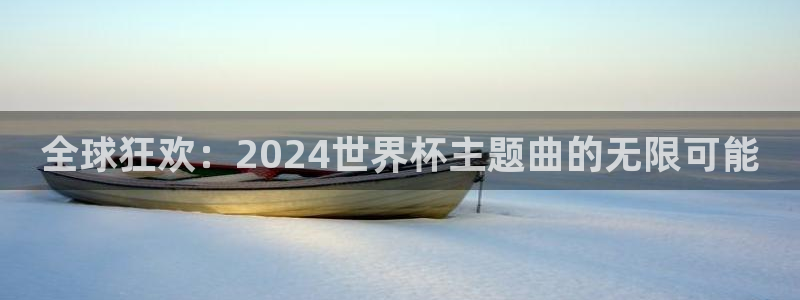 世界杯比赛时间:全球狂欢:2024世界杯主题曲的无限可能