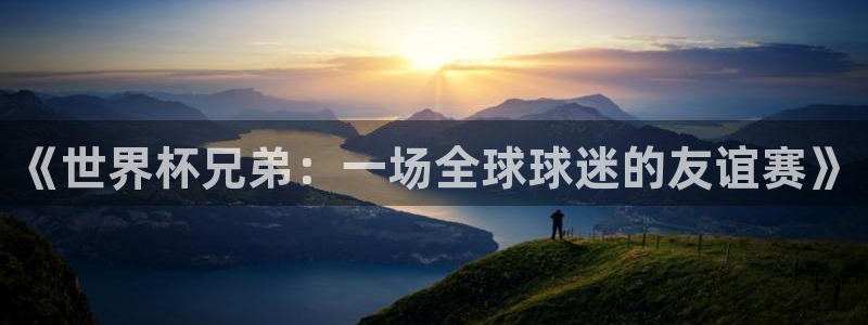 世界杯亚洲区预选赛积分榜:《世界杯兄弟:一场全球球迷的友谊赛》